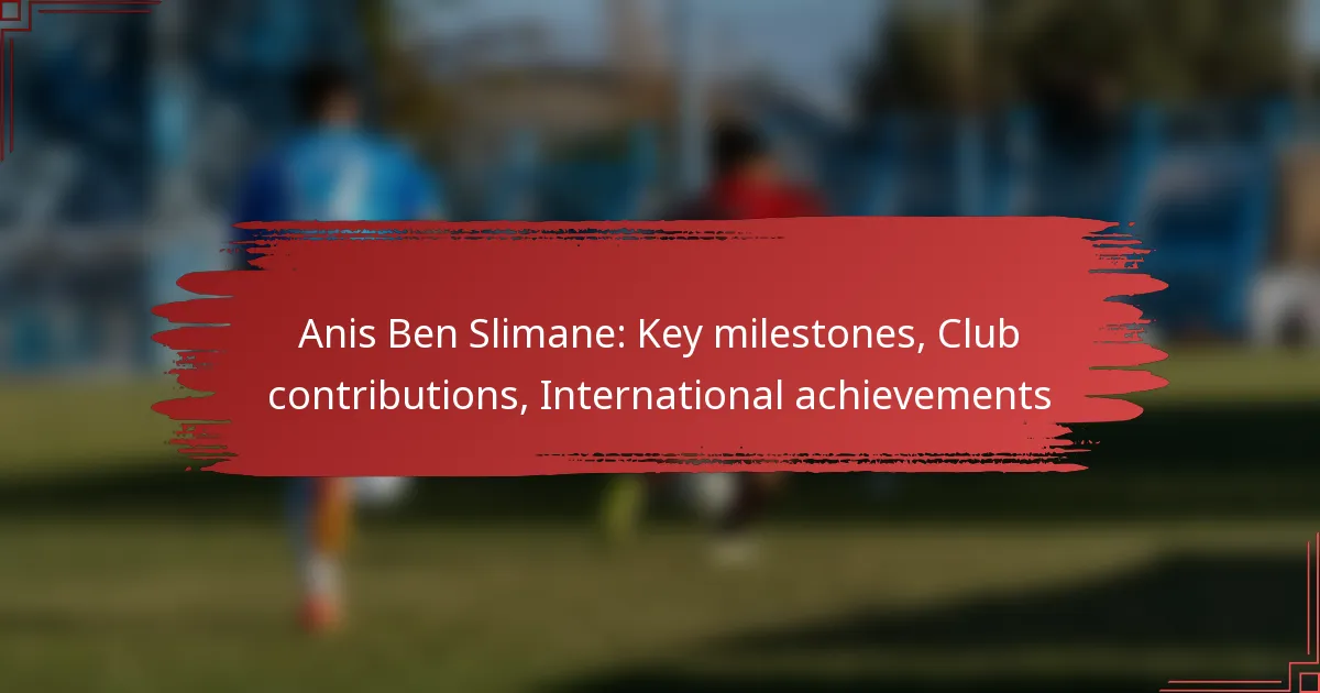 Anis Ben Slimane: Key milestones, Club contributions, International achievements