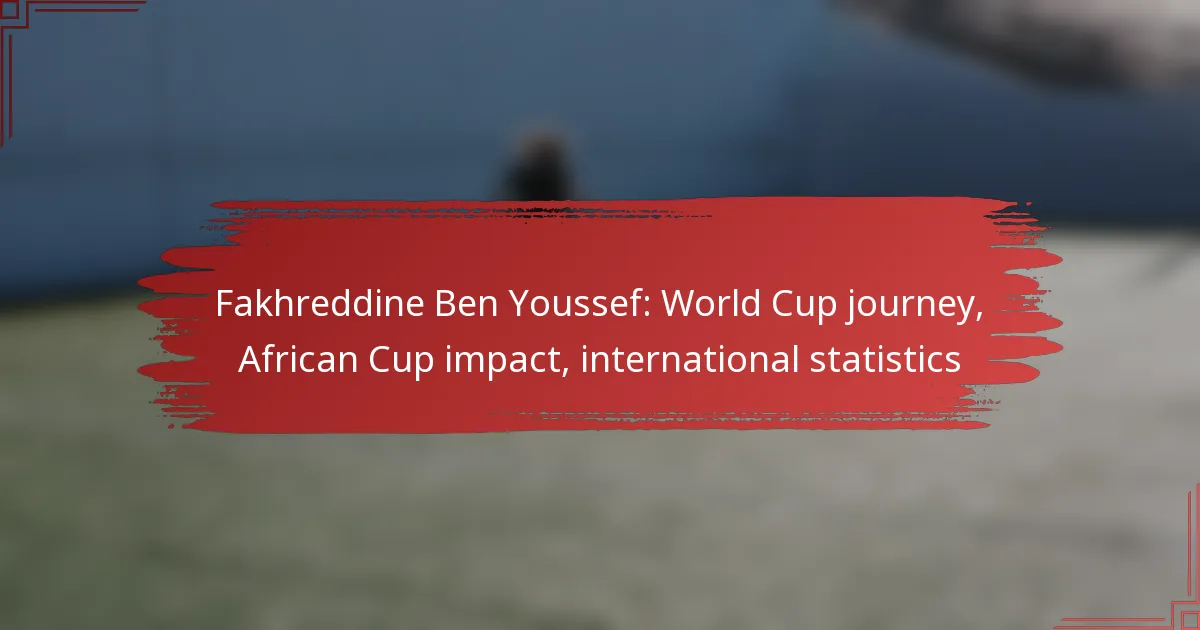 Fakhreddine Ben Youssef: World Cup journey, African Cup impact, international statistics