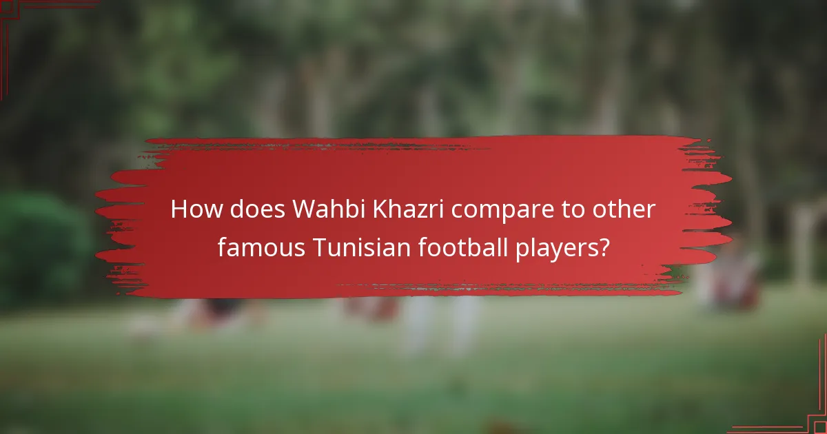 How does Wahbi Khazri compare to other famous Tunisian football players?