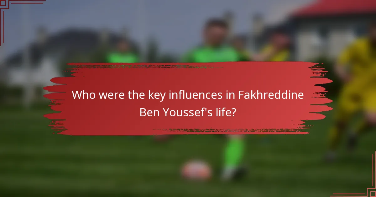 Who were the key influences in Fakhreddine Ben Youssef's life?